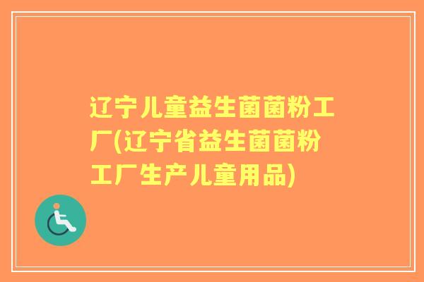 辽宁儿童益生菌菌粉工厂(辽宁省益生菌菌粉工厂生产儿童用品)