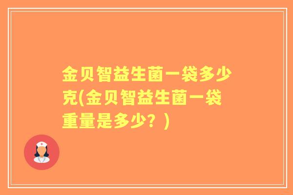 金贝智益生菌一袋多少克(金贝智益生菌一袋重量是多少?) 金贝智益生菌一袋多少克(金贝智益生菌一袋重量是多少?)