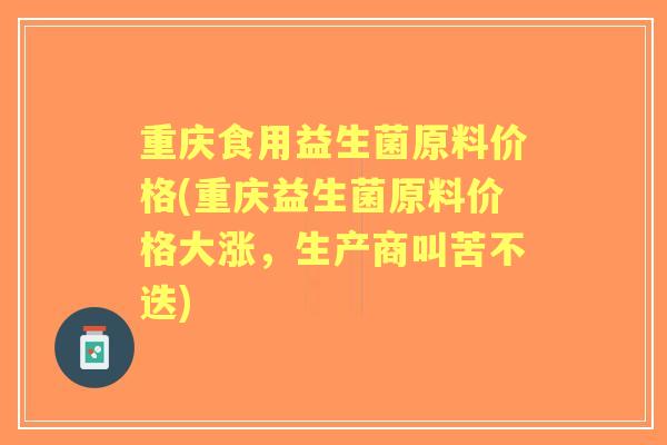重庆食用益生菌原料价格(重庆益生菌原料价格大涨,生产商叫苦不迭) 重庆食用益生菌原料价格(重庆益生菌原料价格大涨,生产商叫苦不迭)