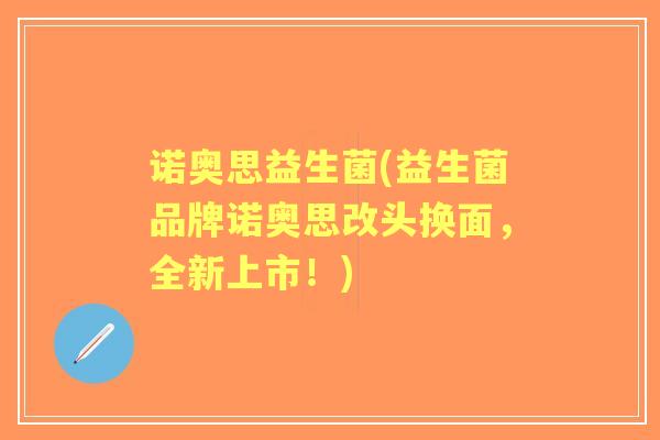 诺奥思益生菌(益生菌品牌诺奥思改头换面,全新上市!) 诺奥思益生菌(益生菌品牌诺奥思改头换面,全新上市!)