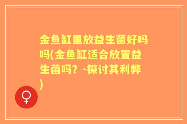 金鱼缸里放益生菌好吗吗(金鱼缸适合放置益生菌吗?-探讨其利弊) 金鱼缸里放益生菌好吗吗(金鱼缸适合放置益生菌吗?-探讨其利弊)