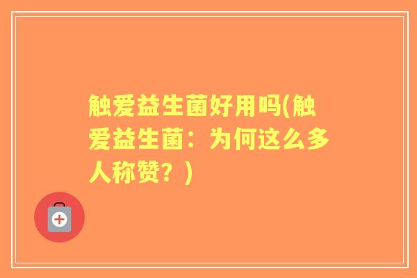 触爱益生菌好用吗(触爱益生菌：为何这么多人称赞？)