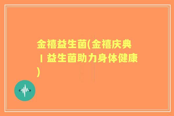 金禧益生菌(金禧庆典丨益生菌助力身体健康) 金禧益生菌(金禧庆典丨益生菌助力身体健康)