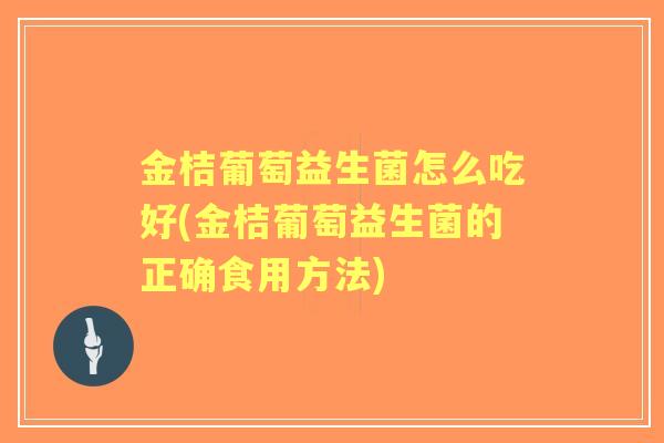 金桔葡萄益生菌怎么吃好(金桔葡萄益生菌的正确食用方法) 金桔葡萄益生菌怎么吃好(金桔葡萄益生菌的正确食用方法)