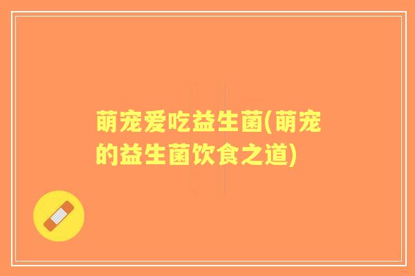萌宠爱吃益生菌(萌宠的益生菌饮食之道)