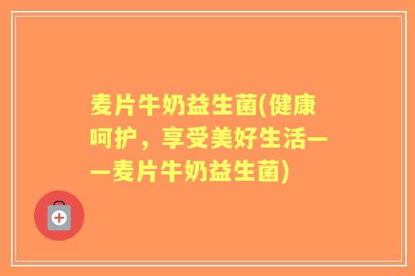 麦片牛奶益生菌(健康呵护,享受美好生活——麦片牛奶益生菌) 麦片牛奶益生菌(健康呵护,享受美好生活——麦片牛奶益生菌)