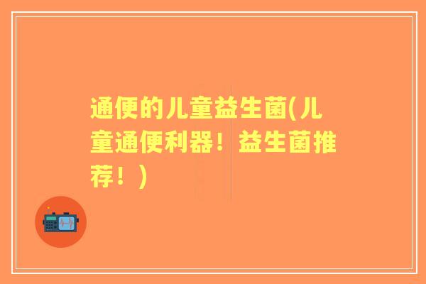 通便的儿童益生菌(儿童通便利器!益生菌推荐!) 通便的儿童益生菌(儿童通便利器!益生菌推荐!)