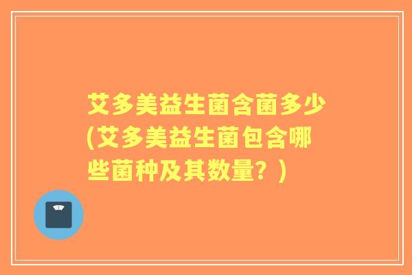 艾多美益生菌含菌多少(艾多美益生菌包含哪些菌种及其数量？)