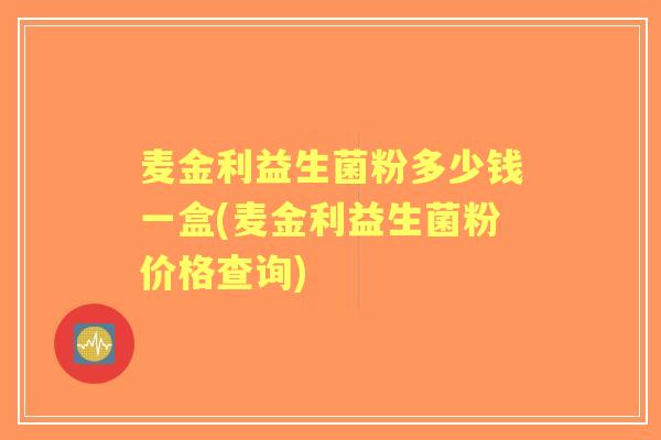 麦金利益生菌粉多少钱一盒(麦金利益生菌粉价格查询) 麦金利益生菌粉多少钱一盒(麦金利益生菌粉价格查询)