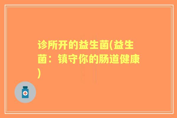 诊所开的益生菌(益生菌：镇守你的肠道健康)