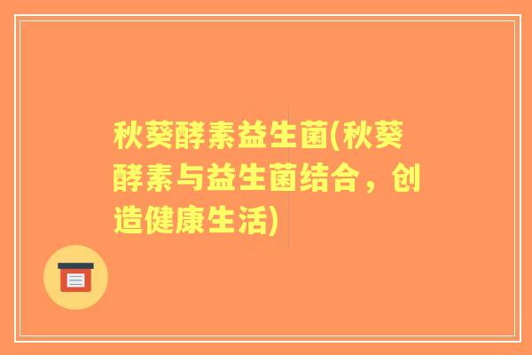 秋葵酵素益生菌(秋葵酵素与益生菌结合,创造健康生活) 秋葵酵素益生菌(秋葵酵素与益生菌结合,创造健康生活)