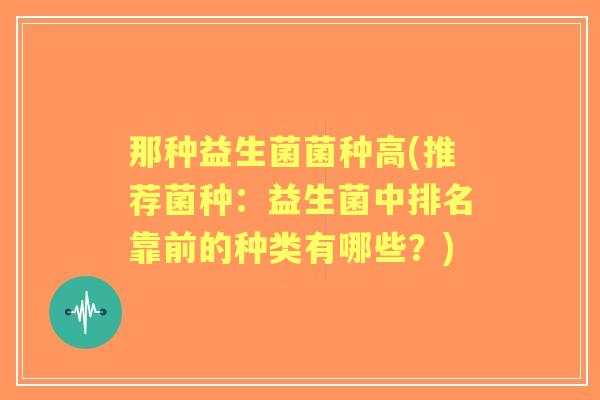 那种益生菌菌种高(推荐菌种：益生菌中排名靠前的种类有哪些？)