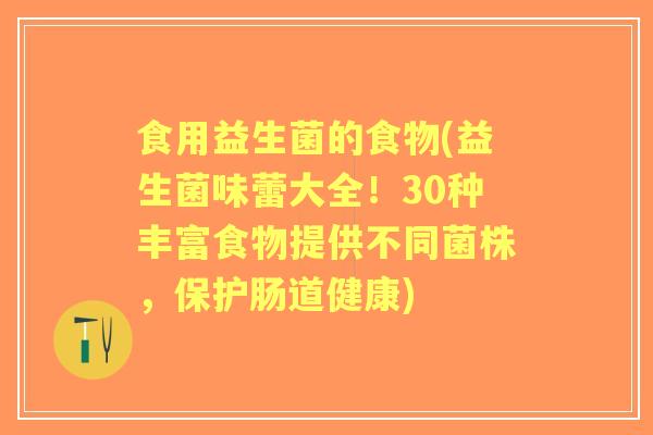 食用益生菌的食物(益生菌味蕾大全！30种丰富食物提供不同菌株，保护肠道健康)