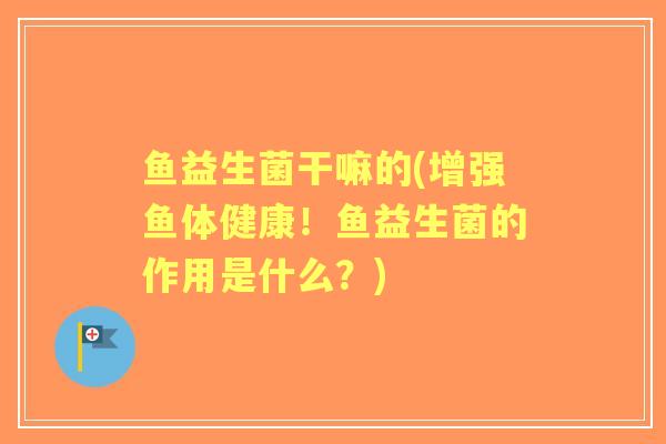 鱼益生菌干嘛的(增强鱼体健康！鱼益生菌的作用是什么？)