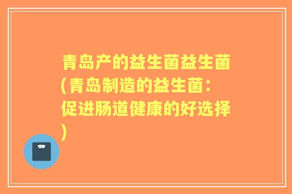 青岛产的益生菌益生菌(青岛制造的益生菌：促进肠道健康的好选择)