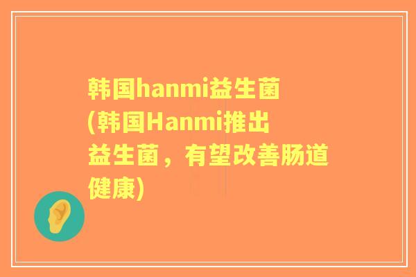 韩国hanmi益生菌(韩国Hanmi推出益生菌,有望改善肠道健康) 韩国hanmi益生菌(韩国Hanmi推出益生菌,有望改善肠道健康)