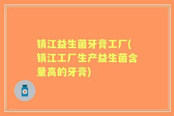 镇江益生菌牙膏工厂(镇江工厂生产益生菌含量高的牙膏)