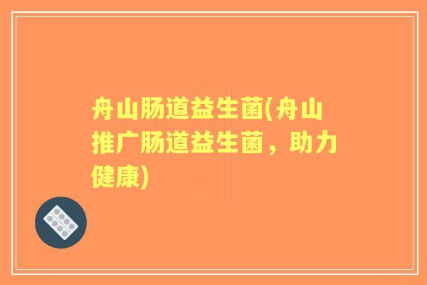 舟山肠道益生菌(舟山推广肠道益生菌,助力健康) 舟山肠道益生菌(舟山推广肠道益生菌,助力健康)