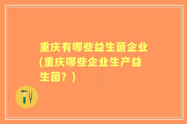重庆有哪些益生菌企业(重庆哪些企业生产益生菌？)