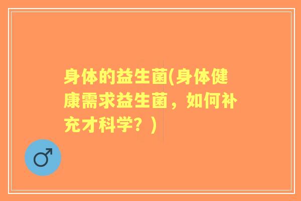 身体的益生菌(身体健康需求益生菌，如何补充才科学？)