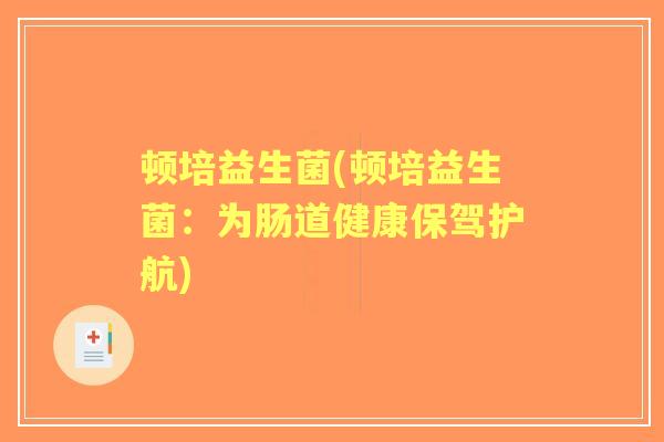 顿培益生菌(顿培益生菌:为肠道健康保驾护航) 顿培益生菌(顿培益生菌:为肠道健康保驾护航)