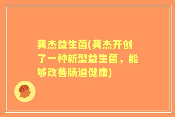 龚杰益生菌(龚杰开创了一种新型益生菌,能够改善肠道健康) 龚杰益生菌(龚杰开创了一种新型益生菌,能够改善肠道健康)