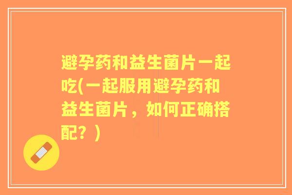 避孕药和益生菌片一起吃(一起服用避孕药和益生菌片,如何正确搭配?) 避孕药和益生菌片一起吃(一起服用避孕药和益生菌片,如何正确搭配?)