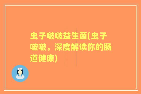 虫子啵啵益生菌(虫子啵啵,深度解读你的肠道健康) 虫子啵啵益生菌(虫子啵啵,深度解读你的肠道健康)