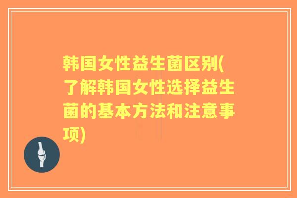 韩国女性益生菌区别(了解韩国女性选择益生菌的基本方法和注意事项) 韩国女性益生菌区别(了解韩国女性选择益生菌的基本方法和注意事项)