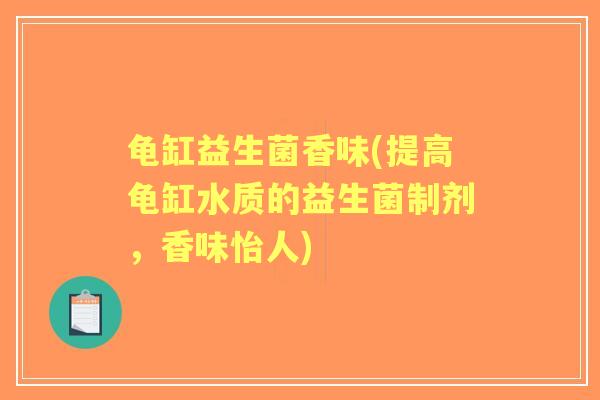 龟缸益生菌香味(提高龟缸水质的益生菌制剂，香味怡人)
