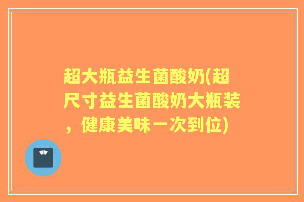 超大瓶益生菌酸奶(超尺寸益生菌酸奶大瓶装,健康美味一次到位) 超大瓶益生菌酸奶(超尺寸益生菌酸奶大瓶装,健康美味一次到位)