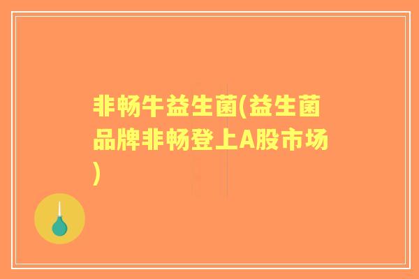非畅牛益生菌(益生菌品牌非畅登上A股市场) 非畅牛益生菌(益生菌品牌非畅登上A股市场)