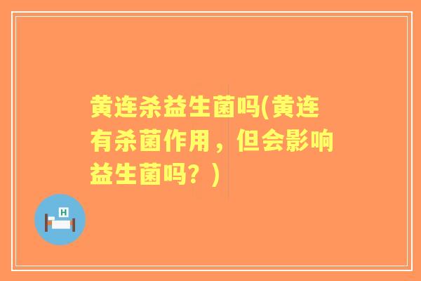 黄连杀益生菌吗(黄连有杀菌作用,但会影响益生菌吗?) 黄连杀益生菌吗(黄连有杀菌作用,但会影响益生菌吗?)
