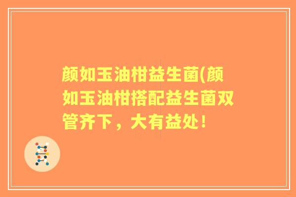 颜如玉油柑益生菌(颜如玉油柑搭配益生菌双管齐下，大有益处！