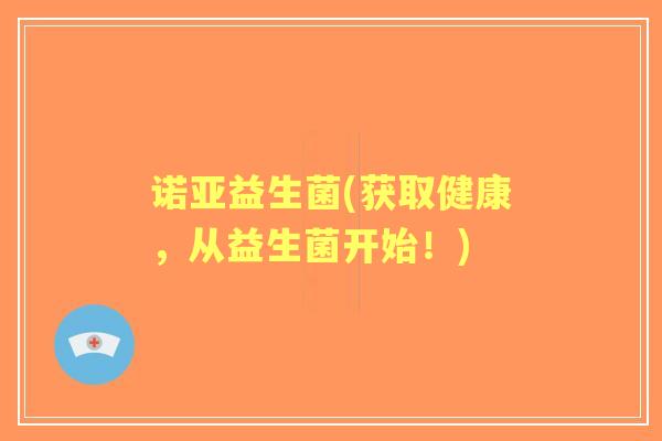 诺亚益生菌(获取健康,从益生菌开始!) 诺亚益生菌(获取健康,从益生菌开始!)