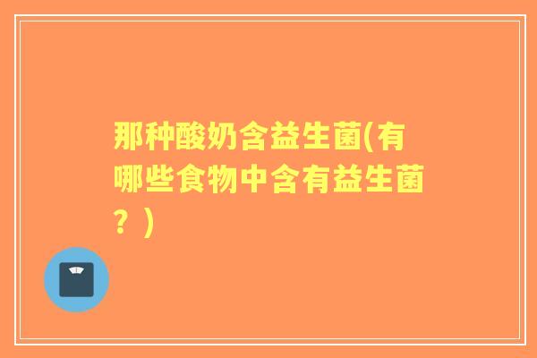 那种酸奶含益生菌(有哪些食物中含有益生菌？)