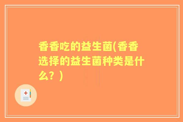 香香吃的益生菌(香香选择的益生菌种类是什么?) 香香吃的益生菌(香香选择的益生菌种类是什么?)