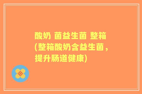 酸奶 菌益生菌 整箱(整箱酸奶含益生菌，提升肠道健康)