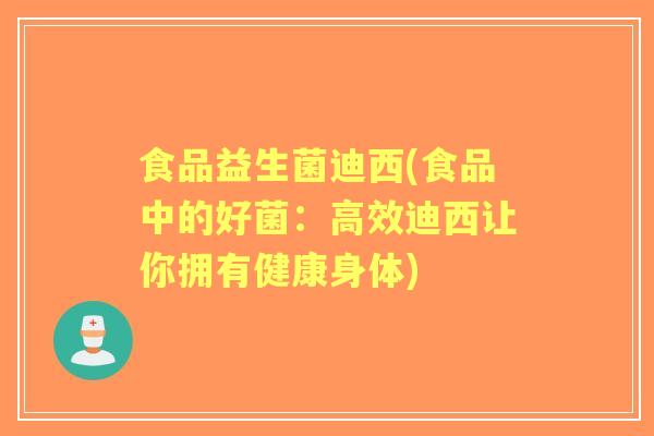 食品益生菌迪西(食品中的好菌:高效迪西让你拥有健康身体) 食品益生菌迪西(食品中的好菌:高效迪西让你拥有健康身体)