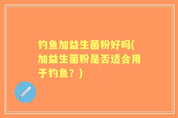 钓鱼加益生菌粉好吗(加益生菌粉是否适合用于钓鱼？)
