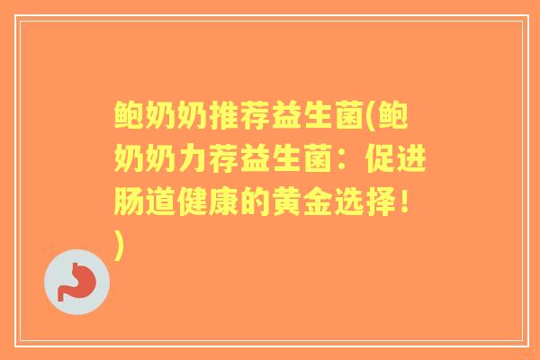 鲍奶奶推荐益生菌(鲍奶奶力荐益生菌:促进肠道健康的黄金选择!) 鲍奶奶推荐益生菌(鲍奶奶力荐益生菌:促进肠道健康的黄金选择!)