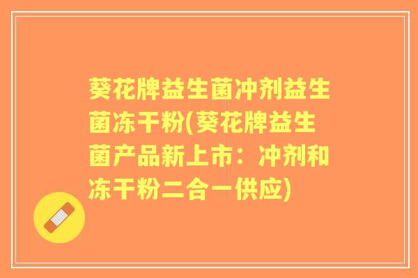 葵花牌益生菌冲剂益生菌冻干粉(葵花牌益生菌产品新上市:冲剂和冻干粉二合一供应) 葵花牌益生菌冲剂益生菌冻干粉(葵花牌益生菌产品新上市:冲剂和冻干粉二合一供应)