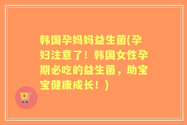 韩国孕妈妈益生菌(孕妇注意了！韩国女性孕期必吃的益生菌，助宝宝健康成长！)