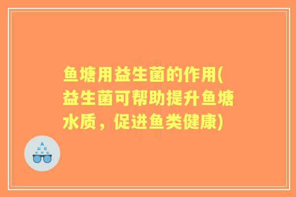 鱼塘用益生菌的作用(益生菌可帮助提升鱼塘水质，促进鱼类健康)