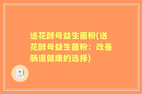 送花酵母益生菌粉(送花酵母益生菌粉:改善肠道健康的选择) 送花酵母益生菌粉(送花酵母益生菌粉:改善肠道健康的选择)