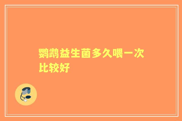 鹦鹉益生菌多久喂一次比较好 鹦鹉益生菌多久喂一次比较好
