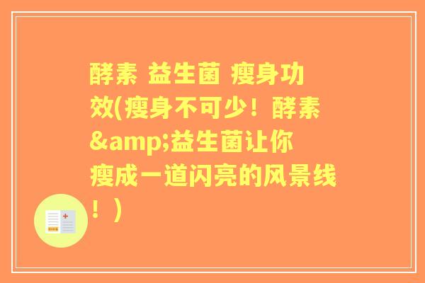 酵素 益生菌 瘦身功效(瘦身不可少!酵素&益生菌让你瘦成一道闪亮的风景线!) 酵素 益生菌 瘦身功效(瘦身不可少!酵素&益生菌让你瘦成一道闪亮的风景线!)