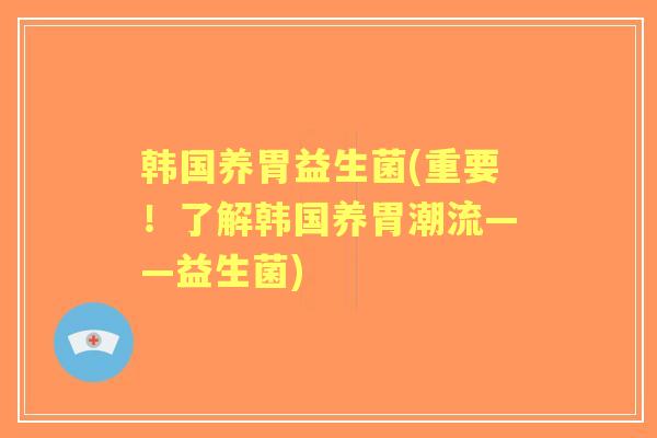 韩国养胃益生菌(重要！了解韩国养胃潮流——益生菌)