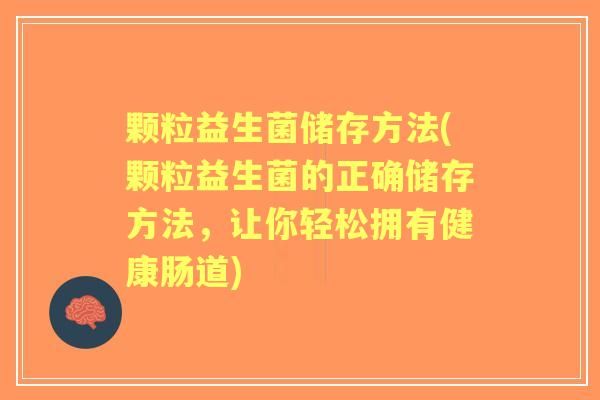 颗粒益生菌储存方法(颗粒益生菌的正确储存方法,让你轻松拥有健康肠道) 颗粒益生菌储存方法(颗粒益生菌的正确储存方法,让你轻松拥有健康肠道)