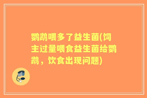 鹦鹉喂多了益生菌(饲主过量喂食益生菌给鹦鹉，饮食出现问题)